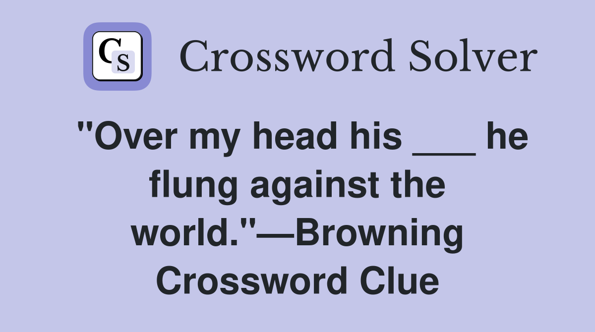 "Over my head his ___ he flung against the world."—Browning